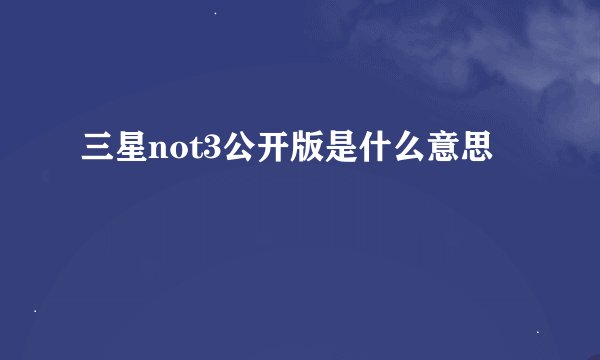 三星not3公开版是什么意思