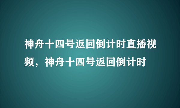 神舟十四号返回倒计时直播视频，神舟十四号返回倒计时