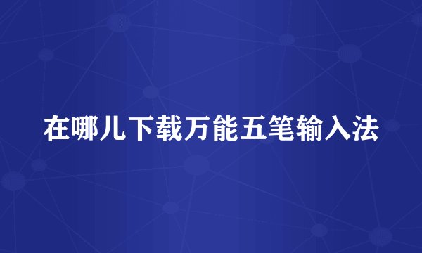 在哪儿下载万能五笔输入法