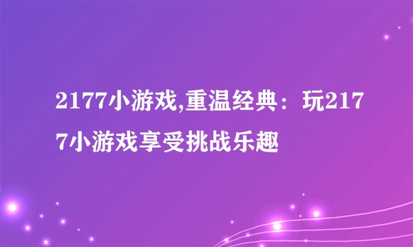 2177小游戏,重温经典：玩2177小游戏享受挑战乐趣