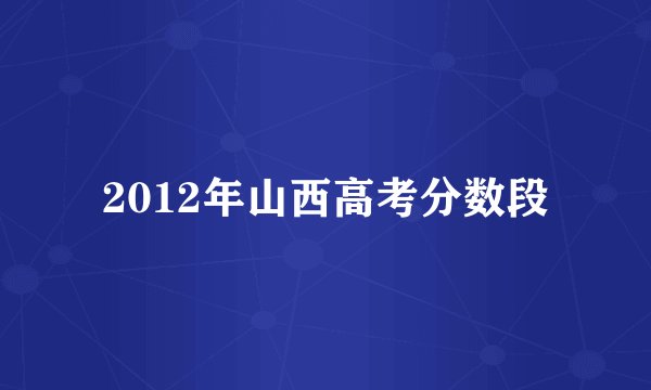 2012年山西高考分数段