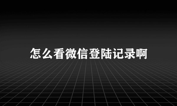 怎么看微信登陆记录啊