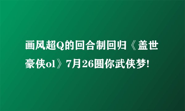 画风超Q的回合制回归《盖世豪侠ol》7月26圆你武侠梦!