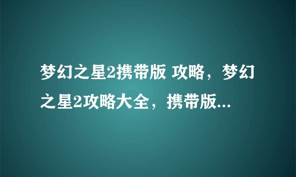 梦幻之星2携带版 攻略,梦幻之星2攻略大全,携带版详细攻略