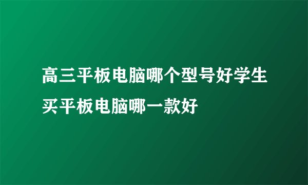 高三平板电脑哪个型号好学生买平板电脑哪一款好