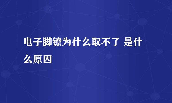 电子脚镣为什么取不了 是什么原因