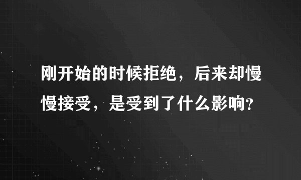 刚开始的时候拒绝，后来却慢慢接受，是受到了什么影响？