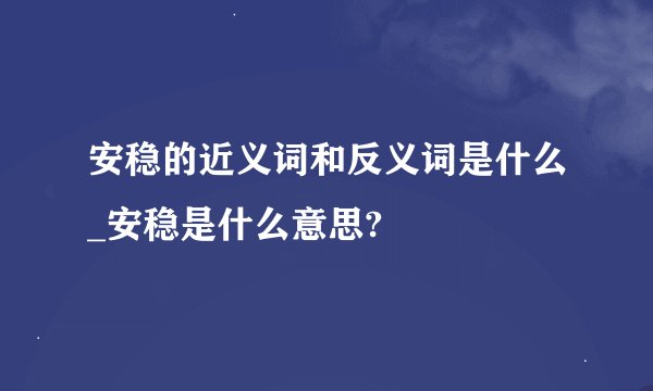 安稳的近义词和反义词是什么_安稳是什么意思?