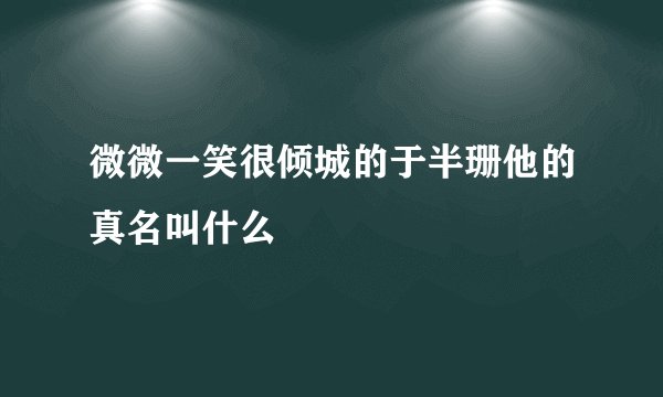 微微一笑很倾城的于半珊他的真名叫什么