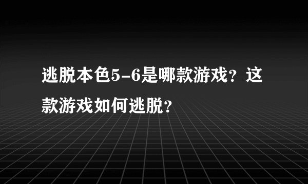 逃脱本色5-6是哪款游戏？这款游戏如何逃脱？