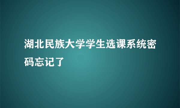 湖北民族大学学生选课系统密码忘记了