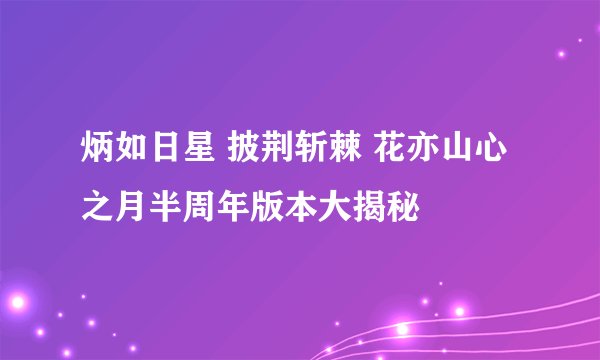 炳如日星 披荆斩棘 花亦山心之月半周年版本大揭秘