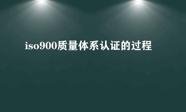 iso900质量体系认证的过程