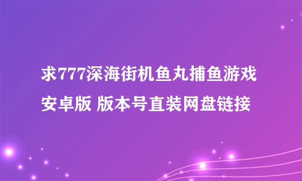 求777深海街机鱼丸捕鱼游戏 安卓版 版本号直装网盘链接