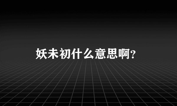 妖未初什么意思啊？
