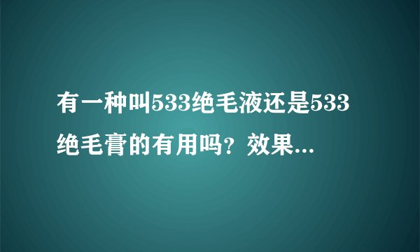 有一种叫533绝毛液还是533绝毛膏的有用吗？效果怎么样？