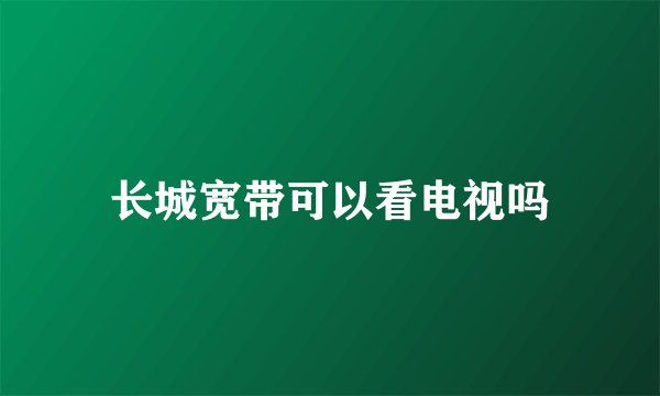 长城宽带可以看电视吗