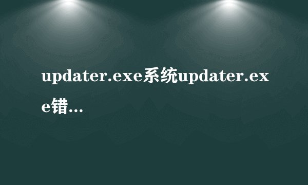 updater.exe系统updater.exe错误的危害