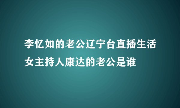 李忆如的老公辽宁台直播生活女主持人康达的老公是谁