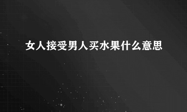女人接受男人买水果什么意思