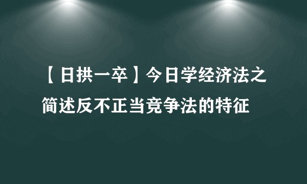 【日拱一卒】今日学经济法之简述反不正当竞争法的特征