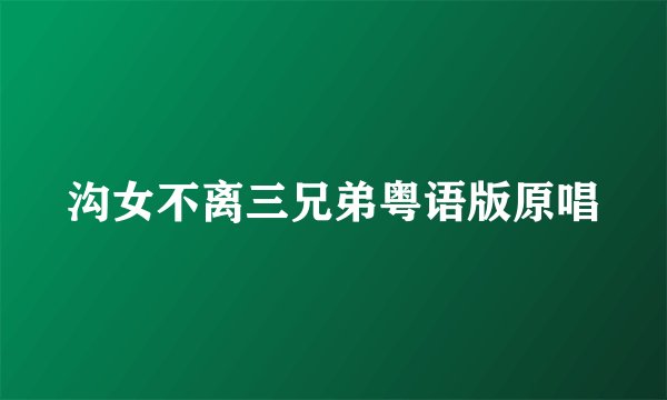 沟女不离三兄弟粤语版原唱