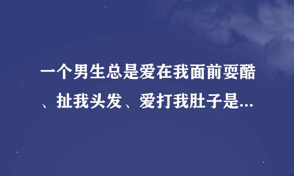 一个男生总是爱在我面前耍酷、扯我头发、爱打我肚子是什么意思?