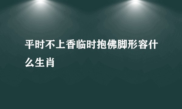 平时不上香临时抱佛脚形容什么生肖
