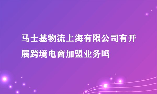 马士基物流上海有限公司有开展跨境电商加盟业务吗