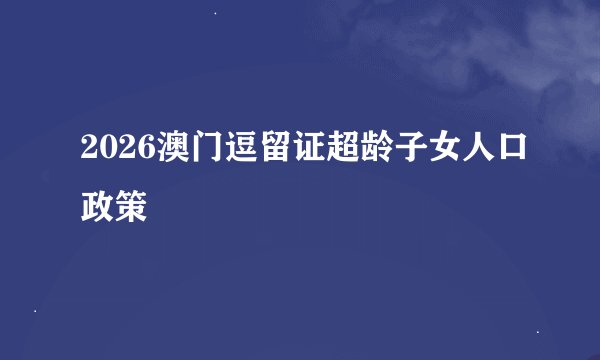 2026澳门逗留证超龄子女人口政策