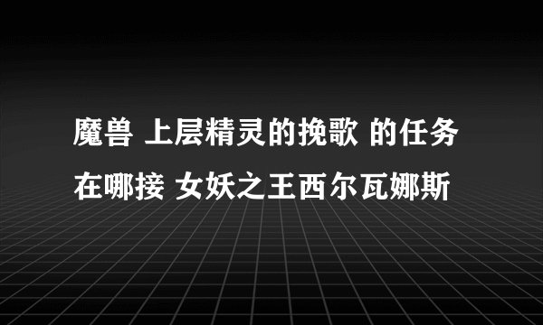 魔兽 上层精灵的挽歌 的任务在哪接 女妖之王西尔瓦娜斯