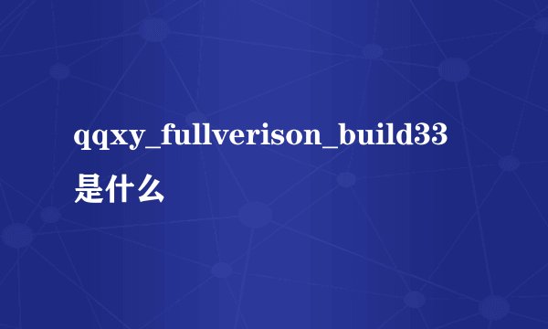 qqxy_fullverison_build33是什么