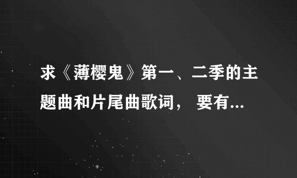 求《薄樱鬼》第一、二季的主题曲和片尾曲歌词， 要有日文和罗马音，日文汉字都要标上假名，一个也不能漏。