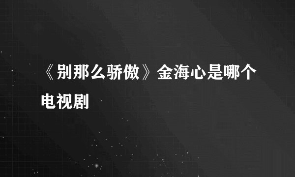 《别那么骄傲》金海心是哪个电视剧