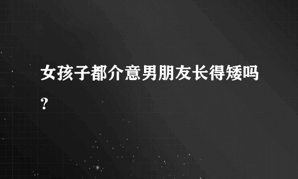女孩子都介意男朋友长得矮吗？