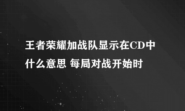 王者荣耀加战队显示在CD中什么意思 每局对战开始时