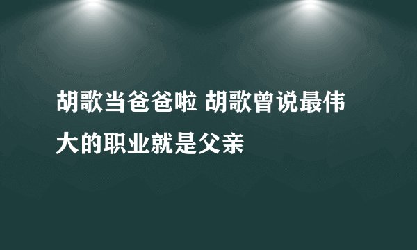 胡歌当爸爸啦 胡歌曾说最伟大的职业就是父亲