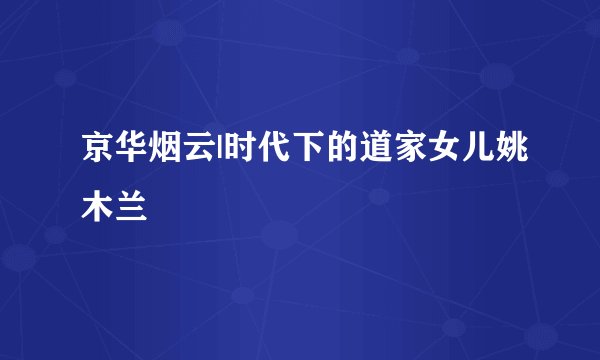 京华烟云|时代下的道家女儿姚木兰