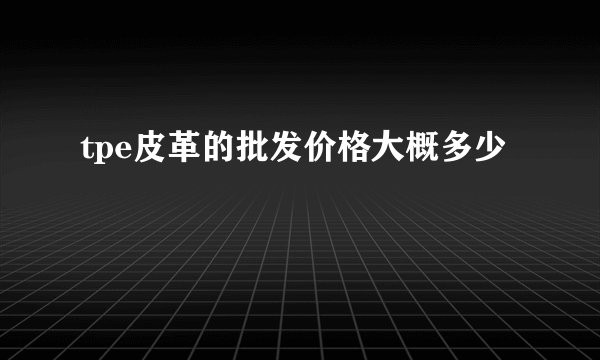 tpe皮革的批发价格大概多少