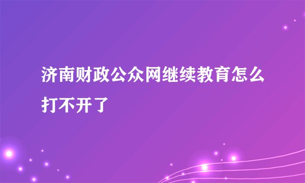 济南财政公众网继续教育怎么打不开了