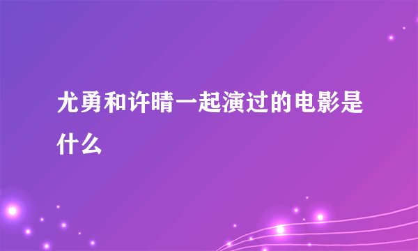 尤勇和许晴一起演过的电影是什么