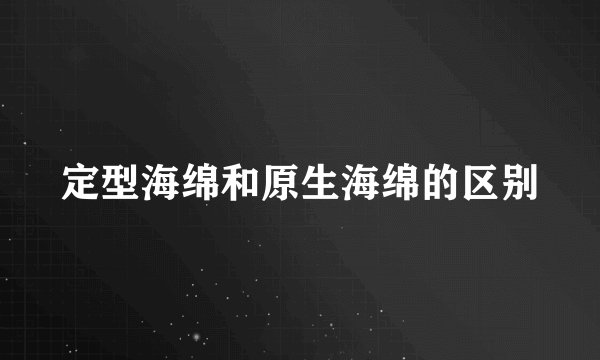 定型海绵和原生海绵的区别