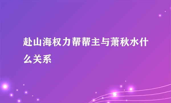 赴山海权力帮帮主与萧秋水什么关系