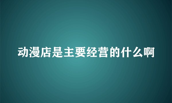 动漫店是主要经营的什么啊