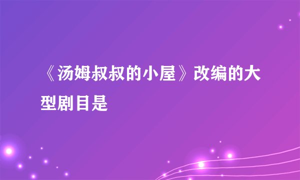 《汤姆叔叔的小屋》改编的大型剧目是
