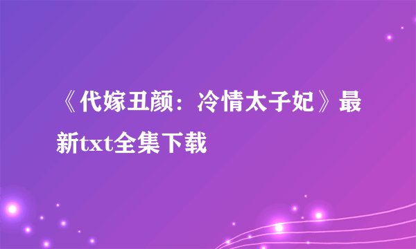 《代嫁丑颜：冷情太子妃》最新txt全集下载
