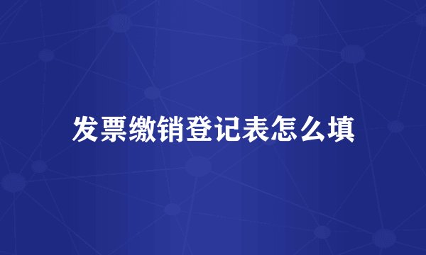 发票缴销登记表怎么填