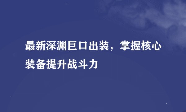 最新深渊巨口出装，掌握核心装备提升战斗力