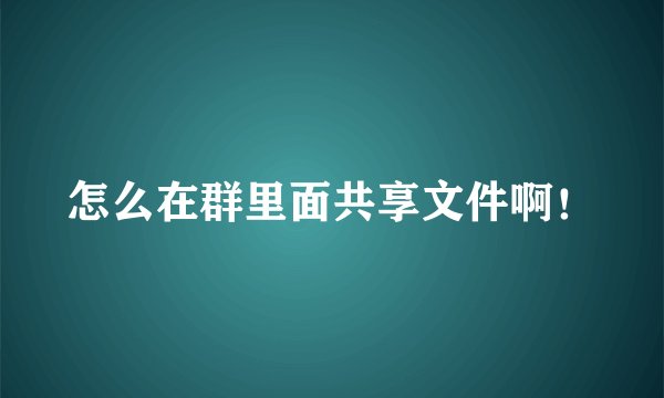怎么在群里面共享文件啊！