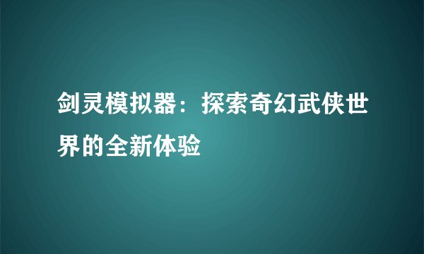 剑灵模拟器：探索奇幻武侠世界的全新体验